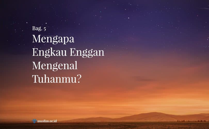 Mengapa Engkau Enggan Mengenal Tuhanmu? (Bag. 5)  Muslim 